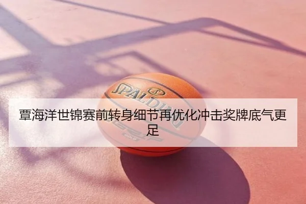 覃海洋世锦赛前转身细节再优化冲击奖牌底气更足